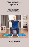 Yoga for Seniors Ages 50-70: Step by Step Guidebook to Yoga Exercises that are Perfectly Designed for Seniors