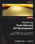 Mastering Flask Web and API Development: Build and deploy production-ready Flask apps seamlessly across web, APIs, and mobile platforms