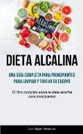Dieta Alcalina: Una gu?a completa para principiantes para limpiar y tratar su cuerpo (El libro completo sobre la dieta alcalina para p