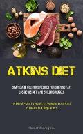 Atkins Diet: Simple And Delicious Recipes For Burning Fat, Losing Weight, And Building Muscle (A Meal Plan To Assist In Weight Loss