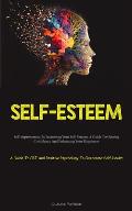 Self-Esteem: Self-improvement By Increasing Your Self-Esteem, A Guide To Gaining Confidence And Enhancing Your Happiness (A Guide T