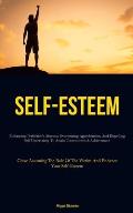 Self-Esteem: Embracing Perfection's Absence, Overcoming Apprehension, And Dispelling Self Uncertainty To Attain Contentment & Achie