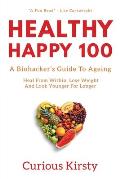 Healthy Happy 100: A Biohacker's Guide To Ageing. Heal From Within, Lose Weight And Look Younger For Longer