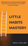 Little Habits Mastery: 7 Secrets to Create Successful Habits, Overcome Procrastination and Make Lasting Changes