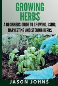 Growing Herbs A Beginners Guide to Growing, Using, Harvesting and Storing Herbs: The Complete Guide To Growing, Using and Cooking Herbs