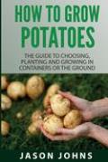 How To Grow Potatoes: The Guide To Choosing, Planting And Growing In Containers Or The Ground