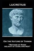 Lucretius - On the Nature of Things: Mother of Rome, delight of Gods and men''