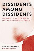 Dissidents among Dissidents Ideology Politics & the Left in Post Soviet Russia