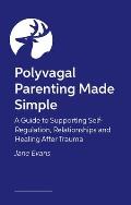 Polyvagal Parenting Made Simple: A Guide to Supporting Self-Regulation, Relationships and Healing After Trauma