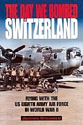 Day We Bombed Switzerland Flying with the US Eighth Army Air Force in World War II