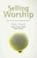 Selling Worship How What We Sing Has Changed the Church