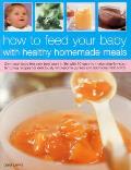 How to Feed Your Baby with Healthy and Homemade Meals: Give Your Baby the Very Best Start in Life with 50 Easy-To-Make Step-By-Step Tempting Recipes f
