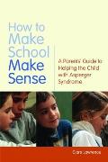 How to Make School Make Sense: A Parents' Guide to Helping the Child with Asperger Syndrome