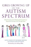 Girls Growing Up on the Autism Spectrum What Parents & Professionals Should Know about the Pre Teen & Teenage Years