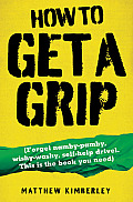 How to Get a Grip: Forget Namby-Pamby, Wishy-Washy, Self-Help Drive. This Is the Book You Need