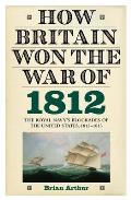 How Britain Won the War of 1812: The Royal Navy's Blockades of the United States, 1812-1815