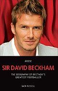 Arise Sir David Beckham The Biography of Britains Greatest Footballer