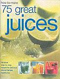 How to Make 75 Great Juices Fabulous Step By Step Recipes for Delicious Drinks Which Are Healthy Too