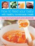 How to Feed Your Baby with Healthy Homemade Meals Give Your Baby the Very Best Start in Life with 50 Easy To Make Step By Step Tempting Recipes for D
