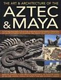 Art & Architecture of the Aztec & Maya An Illustrated Encyclopedia of the Buildings Sculptures & Art of the Peoples of Mesoamerica with Over