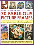 How to Make and Decorate 30 Fabulous Picture Frames: A Practical and Fun Guide to Making and Personalizing a Variety of Picture Frames with Creative a