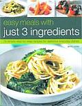 Easy Meals with Just 3 Ingredients 50 Simple Step By Step Recipes for Delicious Everyday Dishes
