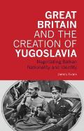 Great Britain and the Creation of Yugoslavia: Negotiating Balkan Nationality and Identity