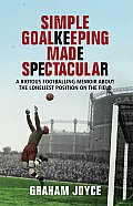 Simple Goalkeeping Made Spectacular: A Riotous Footballing Memoir about the Loneliest Position on the Field