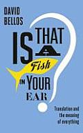 Is That a Fish in Your Ear Translation & the Meaning of Everything David Bellos