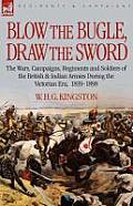 Blow the Bugle, Draw the Sword: The Wars, Campaigns, Regiments and Soldiers of the British & Indian Armies During the Victorian Era, 1839-1898