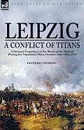 Leipzig--A Conflict of Titans: A Personal Experience of the 'battle of the Nations' During the Napoleonic Wars, October 14th-19th, 1813