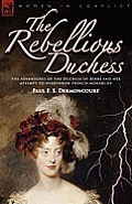 The Rebellious Duchess: the Adventures of the Duchess of Berri and Her Attempt to Overthrow French Monarchy