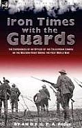 Iron Times With the Guards: the Experiences of an Officer of the Coldstream Guards on the Western Front During the First World War