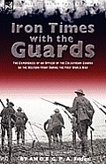 Iron Times With the Guards: the Experiences of an Officer of the Coldstream Guards on the Western Front During the First World War