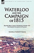 Waterloo and the Campaign of 1815: Quatre Bras, Ligny, Waterloo, Wavre and the Allied Invasion of France