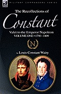 The Recollections of Constant, Valet to the Emperor Napoleon Volume 1: 1790 - 1809