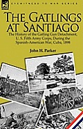 The Gatlings at Santiago: the History of the Gatling Gun Detachment, U. S. Fifth Army Corps, During the Spanish-American War, Cuba, 1898