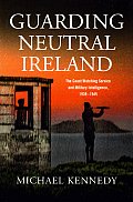 Guarding Neutral Ireland - The Coast Watching Service and Military Intelligence, 1939-1945