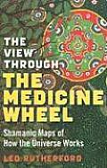 View Through the Medicine Wheel Shamanic Maps of How the Universe Works