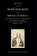 History of the Irish Brigades in the Service of France from the Revolution in Great Britain and Ireland Under James II, to the Revolution in France Un