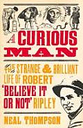 Curious Man The Strange & Brilliant Life of Robert Believe It or Not Ripley