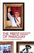 The Priest of Paraguay: Fernando Lugo and the Making of a Nation