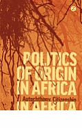 Politics of Origin in Africa: Autochthony, Citizenship and Conflict