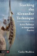 Teaching the Alexander Technique Active Pathways to Integrative Practice