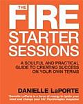 Fire Starter Sessions A Soulful & Practical guide to Creating Success On your Own Terms