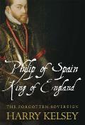 Philip of Spain, King of England: The Forgotten Sovereign