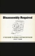 Disassembly Required A Field Guide to Actually Existing Capitalism
