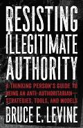 Resisting Illegitimate Authority A Thinking Persons Guide to Being an Anti AuthoritarianStrategies Tools & Models