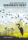 Was Beethoven a Birdwatcher A Quirky Look at Birds in History & Culture by David Turner