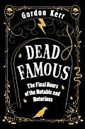 Dead Famous The Final Hours of the Notable & the Notorious